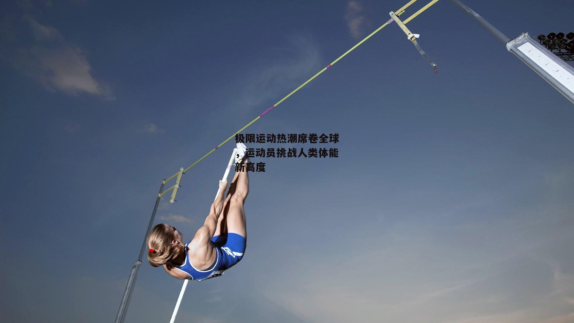 极限运动热潮席卷全球，运动员挑战人类体能新高度